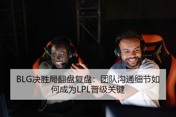 BLG决胜局翻盘复盘：团队沟通细节如何成为LPL晋级关键